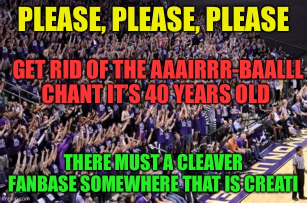 Where is the creative coed that can replace the air-ball chant. It’s 40 years old | PLEASE, PLEASE, PLEASE; GET RID OF THE AAAIRRR-BAALLL CHANT IT’S 40 YEARS OLD; THERE MUST A CLEAVER FANBASE SOMEWHERE THAT IS CREATIVE | image tagged in gifs,basketball,old,collage | made w/ Imgflip meme maker