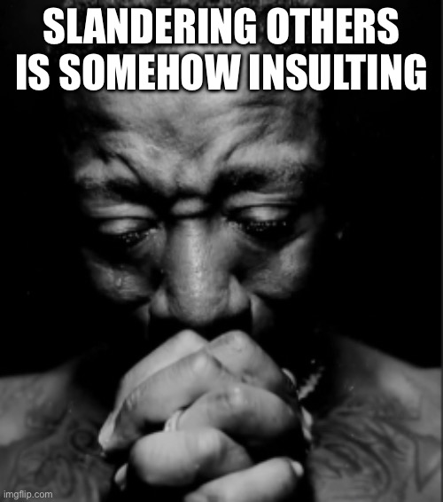 Black guy praying meme | SLANDERING OTHERS IS SOMEHOW INSULTING | image tagged in black guy praying meme | made w/ Imgflip meme maker