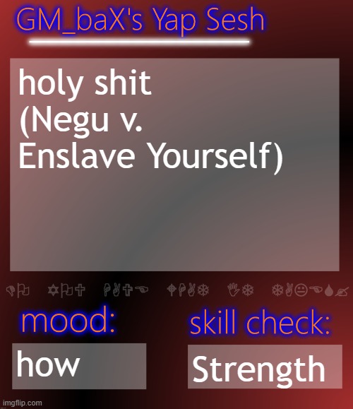 GM_baX Yap Template | holy shit (Negu v. Enslave Yourself); how; Strength | image tagged in gm_bax yap template | made w/ Imgflip meme maker