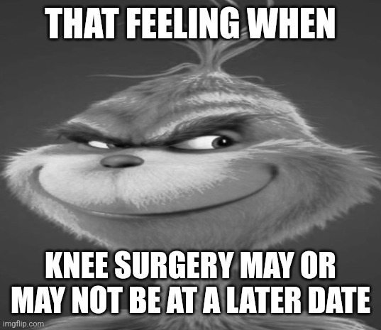 h | THAT FEELING WHEN; KNEE SURGERY MAY OR MAY NOT BE AT A LATER DATE | made w/ Imgflip meme maker