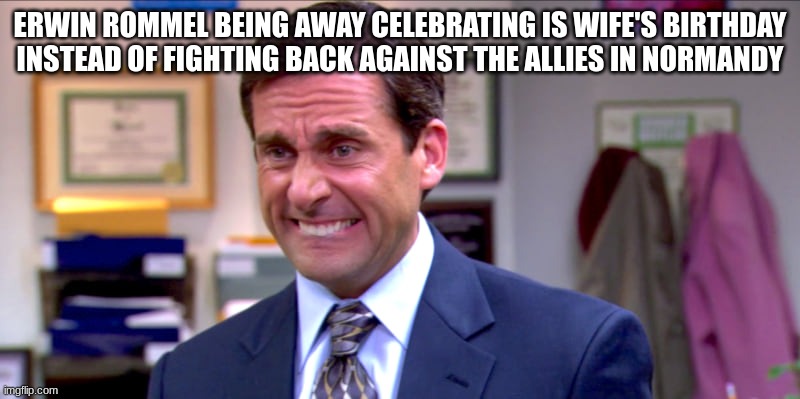 Micheal scott yikes | ERWIN ROMMEL BEING AWAY CELEBRATING IS WIFE'S BIRTHDAY INSTEAD OF FIGHTING BACK AGAINST THE ALLIES IN NORMANDY | image tagged in micheal scott yikes,history,ww2 | made w/ Imgflip meme maker