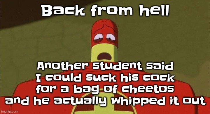 Luckily i didn't take the offer | Another student said I could suck his cock for a bag of cheetos and he actually whipped it out; Back from hell | image tagged in drixsturbed | made w/ Imgflip meme maker