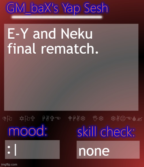 GM_baX Yap Template | E-Y and Neku final rematch. :|; none | image tagged in gm_bax yap template | made w/ Imgflip meme maker