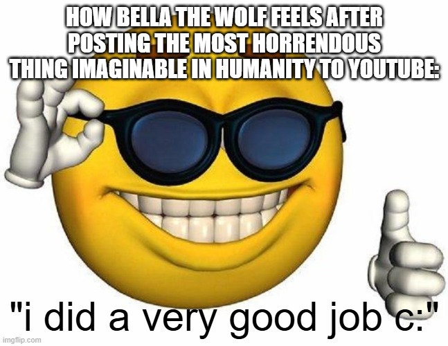 idk lmao | HOW BELLA THE WOLF FEELS AFTER POSTING THE MOST HORRENDOUS THING IMAGINABLE IN HUMANITY TO YOUTUBE:; "i did a very good job c:" | image tagged in goofy ahh emoji,memes | made w/ Imgflip meme maker