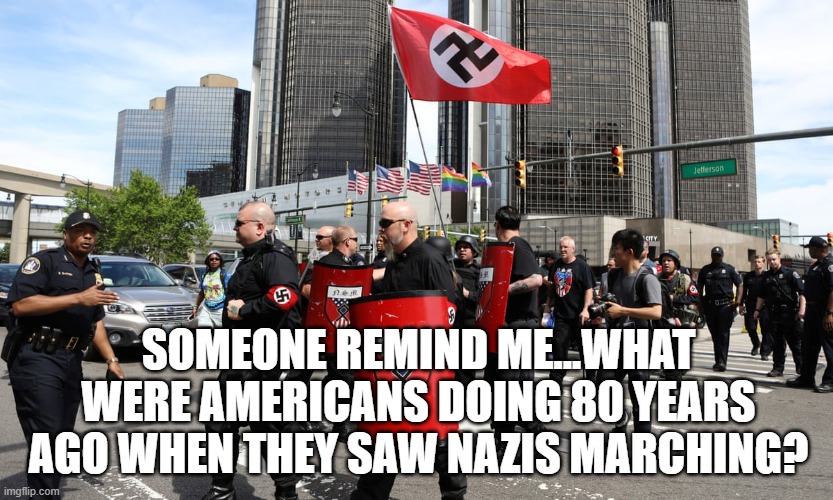 Neo-Nazi rally | SOMEONE REMIND ME...WHAT WERE AMERICANS DOING 80 YEARS AGO WHEN THEY SAW NAZIS MARCHING? | image tagged in neo-nazi rally | made w/ Imgflip meme maker