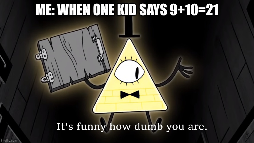 It's Funny How Dumb You Are Bill Cipher | ME: WHEN ONE KID SAYS 9+10=21 | image tagged in it's funny how dumb you are bill cipher | made w/ Imgflip meme maker