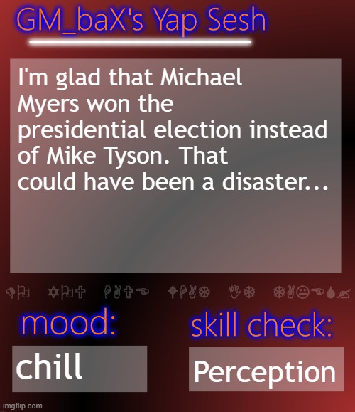 GM_baX Yap Template | I'm glad that Michael Myers won the presidential election instead of Mike Tyson. That could have been a disaster... chill; Perception | image tagged in gm_bax yap template | made w/ Imgflip meme maker