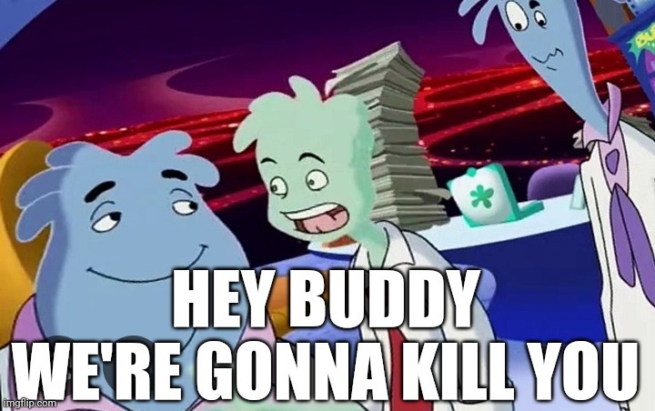 Hey buddy we're gonna kill you | image tagged in hey buddy we're gonna kill you | made w/ Imgflip meme maker