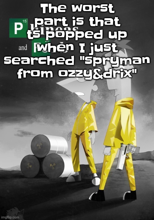 Phineas and Ferb break bad | The worst part is that ts popped up when I just searched "spryman from ozzy&drix" | image tagged in phineas and ferb break bad | made w/ Imgflip meme maker