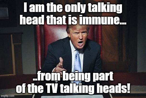 showman first and foremost.  Only Pres in the WWE hall of fame! Work and a shoot with your country! | I am the only talking head that is immune... ..from being part of the TV talking heads! | image tagged in donald trump you're fired | made w/ Imgflip meme maker