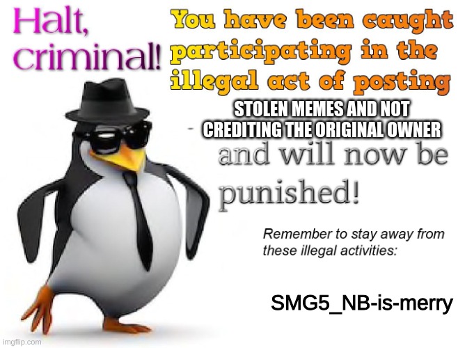 halt criminal! | STOLEN MEMES AND NOT CREDITING THE ORIGINAL OWNER SMG5_NB-is-merry | image tagged in halt criminal | made w/ Imgflip meme maker