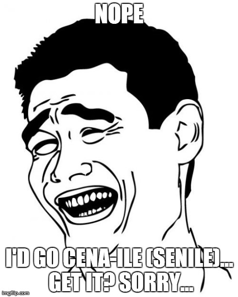 Yao Ming Meme | NOPE I'D GO CENA-ILE (SENILE)... GET IT? SORRY... | image tagged in memes,yao ming | made w/ Imgflip meme maker