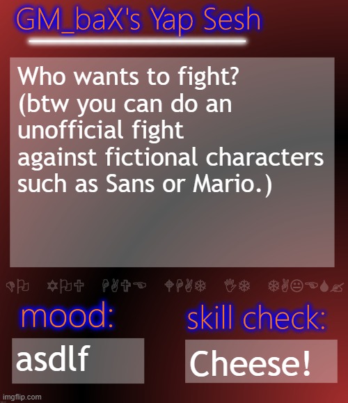 GM_baX Yap Template | Who wants to fight? (btw you can do an unofficial fight against fictional characters such as Sans or Mario.); asdlf; Cheese! | image tagged in gm_bax yap template | made w/ Imgflip meme maker