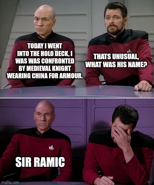 Crazy crockery... | TODAY I WENT INTO THE HOLO DECK, I WAS WAS CONFRONTED BY MEDIEVAL KNIGHT WEARING CHINA FOR ARMOUR. THATS UNUSUAL, WHAT WAS HIS NAME? SIR RAMIC | image tagged in picard riker listening to a pun | made w/ Imgflip meme maker