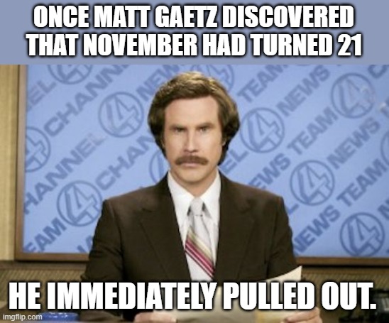 Ron Burgundy | ONCE MATT GAETZ DISCOVERED THAT NOVEMBER HAD TURNED 21; HE IMMEDIATELY PULLED OUT. | image tagged in memes,ron burgundy | made w/ Imgflip meme maker