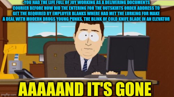 -Pawned for nothing. | -YOU HAD THE LIFE FULL OF JOY WORKING AS A DELIVERING DOCUMENTS COURIER BEFORE HOW DID THE ENTERING FOR THE OUTSKIRTS ORDER ADDRESS TO GET THE REQUIRED BY EMPLOYER BLANKS WHERE HAD MET THE LURKING FOR MAKE A DEAL WITH MODERN DRUGS YOUNG PUNKS, THE BLINK OF COLD KNIFE BLADE IN AN ELEVATOR; AAAAAND IT'S GONE | image tagged in memes,aaaaand its gone,don't do drugs,work sucks,captain america elevator,wikihow defend against knife | made w/ Imgflip meme maker