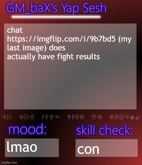 GM_baX Yap Template | chat https://imgflip.com/i/9b7bd5 (my last image) does actually have fight results; lmao; con | image tagged in gm_bax yap template | made w/ Imgflip meme maker