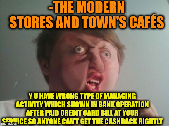 -Ohhh, I'm losing money for free! | -THE MODERN STORES AND TOWN'S CAFÉS; Y U HAVE WRONG TYPE OF MANAGING ACTIVITY WHICH SHOWN IN BANK OPERATION AFTER PAID CREDIT CARD BILL AT YOUR SERVICE SO ANYONE CAN'T GET THE CASHBACK RIGHTLY | image tagged in y u no be a real boy,money man,cash me ousside how bow dah,something s wrong,bankers,cafe | made w/ Imgflip meme maker