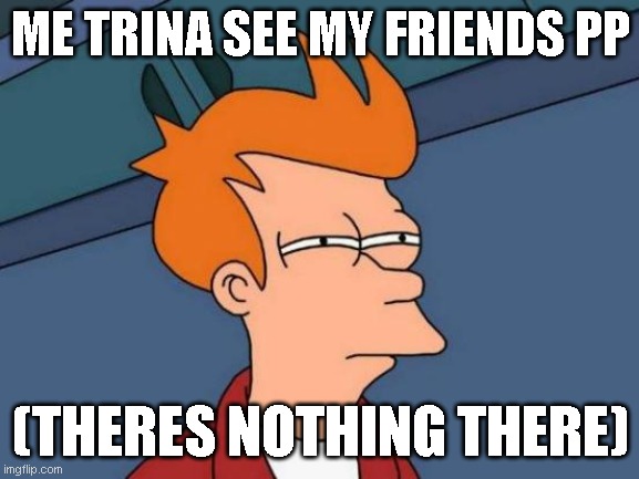 it shows | ME TRINA SEE MY FRIENDS PP; (THERES NOTHING THERE) | image tagged in memes,futurama fry | made w/ Imgflip meme maker