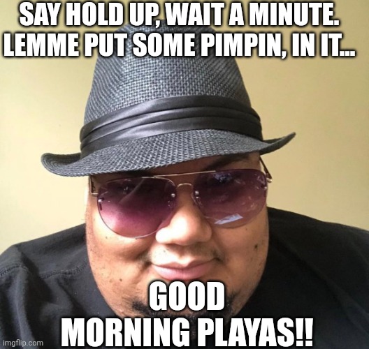 beourguest | SAY HOLD UP, WAIT A MINUTE.
LEMME PUT SOME PIMPIN, IN IT... GOOD
MORNING PLAYAS!! | image tagged in meme,memes,funny | made w/ Imgflip meme maker