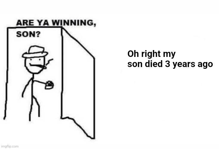 Are ya winning son? | Oh right my son died 3 years ago | image tagged in are ya winning son | made w/ Imgflip meme maker