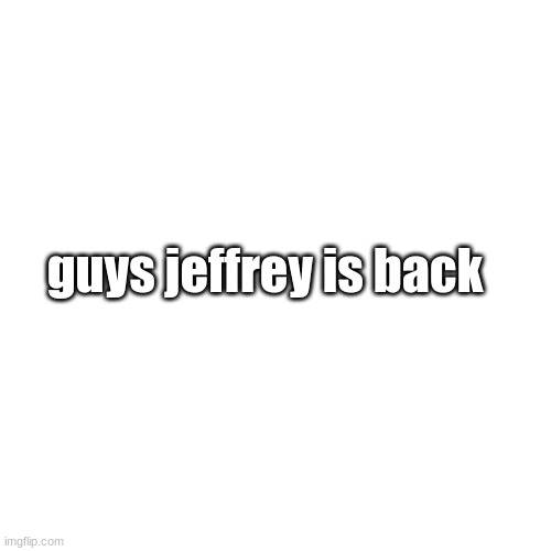 Blank Transparent Square | guys jeffrey is back | image tagged in memes,blank transparent square | made w/ Imgflip meme maker