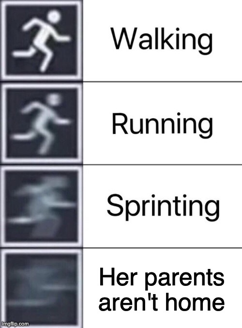 Walking, Running, Sprinting | Her parents aren't home | image tagged in walking running sprinting | made w/ Imgflip meme maker