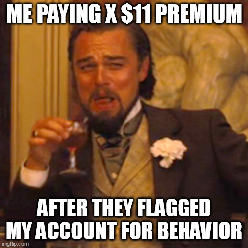 Who trolled who? | ME PAYING X $11 PREMIUM; AFTER THEY FLAGGED MY ACCOUNT FOR BEHAVIOR | image tagged in memes,laughing leo | made w/ Imgflip meme maker