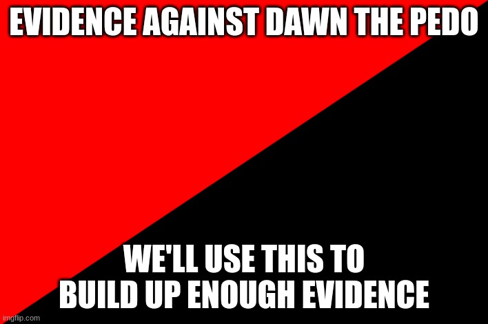 Evidence against Dawn | EVIDENCE AGAINST DAWN THE PEDO; WE'LL USE THIS TO BUILD UP ENOUGH EVIDENCE | image tagged in the flag of unemployment | made w/ Imgflip meme maker