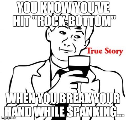 YOU KNOW YOU'VE HIT "ROCK BOTTOM" WHEN YOU BREAK YOUR HAND WHILE SPANKING... | made w/ Imgflip meme maker