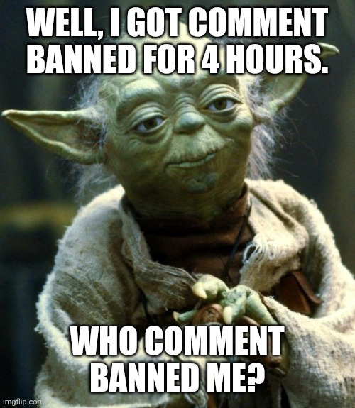 Star Wars Yoda | WELL, I GOT COMMENT BANNED FOR 4 HOURS. WHO COMMENT BANNED ME? | image tagged in memes,star wars yoda | made w/ Imgflip meme maker