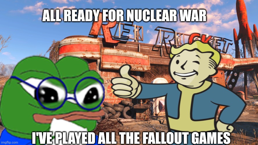 nuclear war meme | ALL READY FOR NUCLEAR WAR; I'VE PLAYED ALL THE FALLOUT GAMES | image tagged in fallout | made w/ Imgflip meme maker