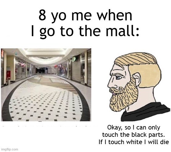 I'm going to the mall | 8 yo me when I go to the mall:; Okay, so I can only touch the black parts. If I touch white I will die | image tagged in soyboy vs yes chad,memes,funny | made w/ Imgflip meme maker