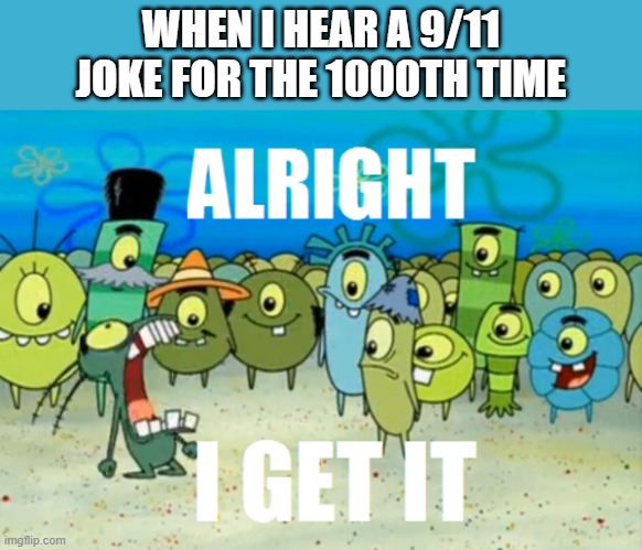 This is not dark humor, this is offensive bullshit. Stop these jokes | WHEN I HEAR A 9/11 JOKE FOR THE 1000TH TIME | image tagged in alright i get it,stop 911 jokes | made w/ Imgflip meme maker