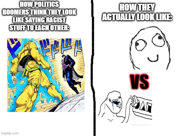 99% of politics people are toxic as hell... | HOW POLITICS BOOMERS THINK THEY LOOK LIKE SAYING RACIST STUFF TO EACH OTHER:; HOW THEY ACTUALLY LOOK LIKE:; VS | image tagged in memes,funny | made w/ Imgflip meme maker