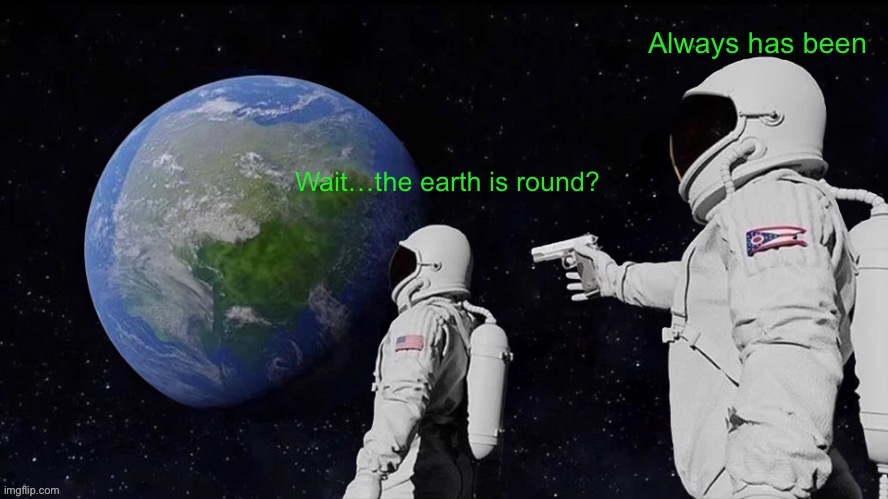 Wait…the earth is round? | image tagged in always has been,for real,lol so funny,gun | made w/ Imgflip meme maker