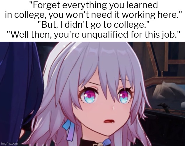 Uhhhh, huh? | "Forget everything you learned in college, you won't need it working here."
"But, I didn't go to college."
"Well then, you're unqualified for this job." | image tagged in college,job | made w/ Imgflip meme maker