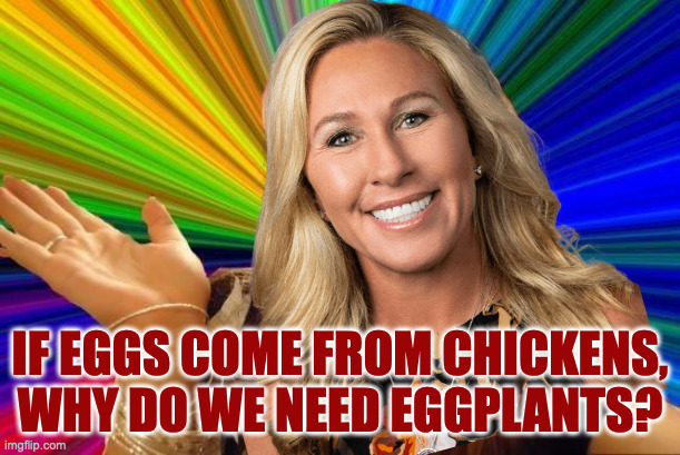 Hey, is the Attorney General an attorney or a General? | IF EGGS COME FROM CHICKENS,
WHY DO WE NEED EGGPLANTS? | image tagged in memes,dumb blonde,mtg,mtg for secretary of agriculture | made w/ Imgflip meme maker