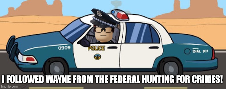 MC followed the FHC's sergeant's kesker. | I FOLLOWED WAYNE FROM THE FEDERAL HUNTING FOR CRIMES! | image tagged in thsc police car,mc,fhc,sergeant | made w/ Imgflip meme maker