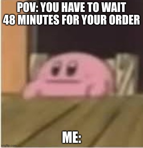 Kirby | POV: YOU HAVE TO WAIT 48 MINUTES FOR YOUR ORDER; ME: | image tagged in kirby | made w/ Imgflip meme maker