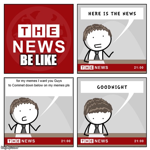 the news | BE LIKE; for my memes I want you Guys to Commet down below on my memes pls | image tagged in the news | made w/ Imgflip meme maker