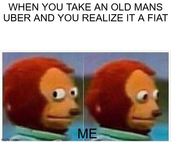 Monkey Puppet | WHEN YOU TAKE AN OLD MANS UBER AND YOU REALIZE IT A FIAT; ME | image tagged in memes,monkey puppet | made w/ Imgflip meme maker