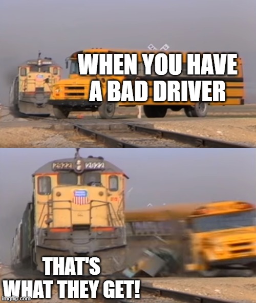 A train hitting a school bus | WHEN YOU HAVE A BAD DRIVER; THAT'S WHAT THEY GET! | image tagged in a train hitting a school bus | made w/ Imgflip meme maker