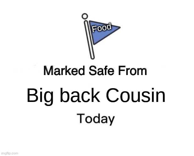 BIGBACK | Food; Big back Cousin | image tagged in memes,marked safe from | made w/ Imgflip meme maker