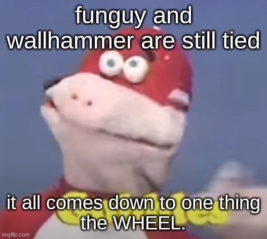 gobbles | funguy and wallhammer are still tied; it all comes down to one thing
the WHEEL. | image tagged in gobbles | made w/ Imgflip meme maker