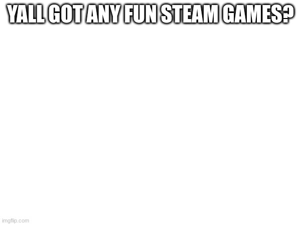 YALL GOT ANY FUN STEAM GAMES? | made w/ Imgflip meme maker