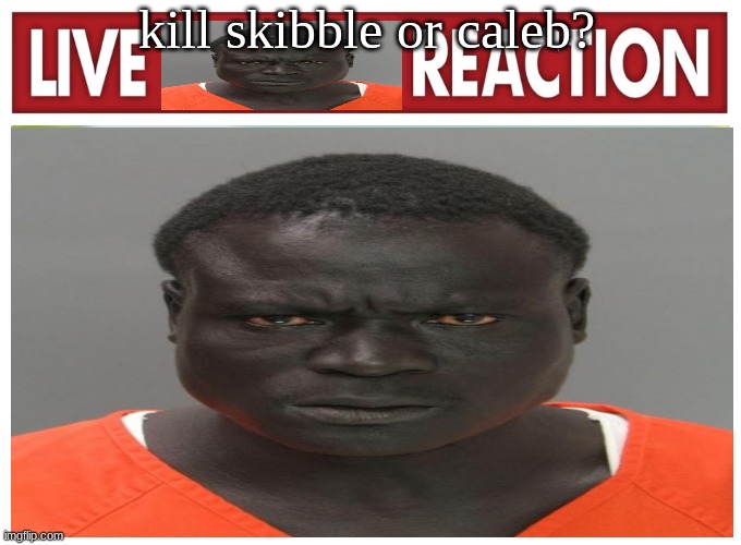 live convict reaction | kill skibble or caleb? they're both gone you fool | image tagged in live convict reaction | made w/ Imgflip meme maker