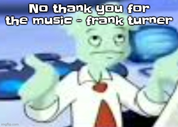 Spryman but the camera was a funyun | No thank you for the music - frank turner | image tagged in spryman but the camera was a funyun | made w/ Imgflip meme maker