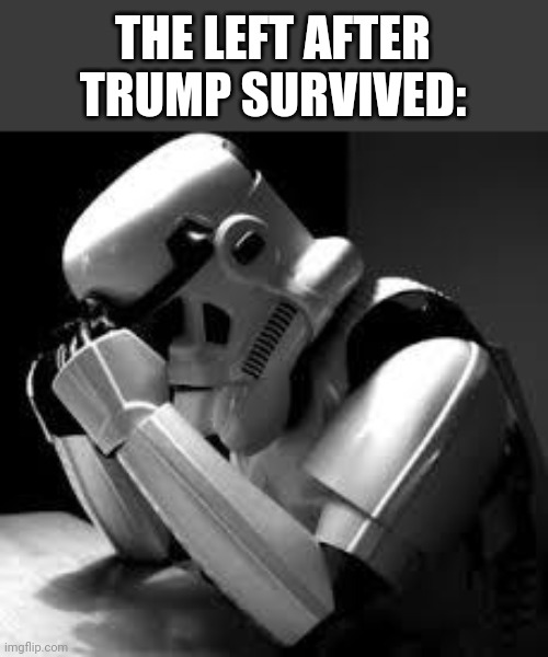 Crying stormtrooper | THE LEFT AFTER TRUMP SURVIVED: | image tagged in crying stormtrooper | made w/ Imgflip meme maker