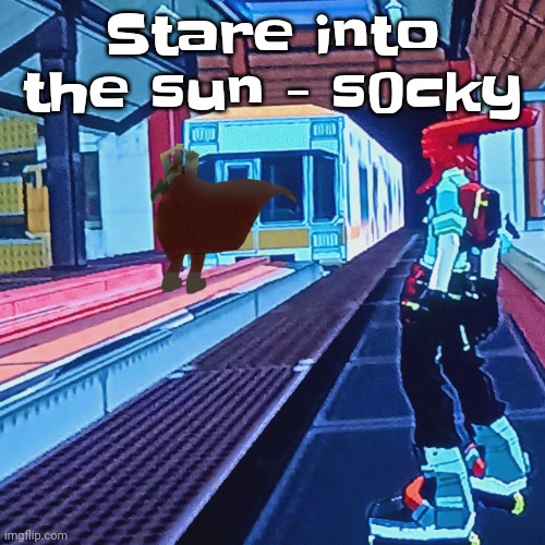 Speaking of staring into the sun, I can do it perfectly fine without damaging my eyes | Stare into the sun - s0cky | image tagged in train rush invincifunk | made w/ Imgflip meme maker